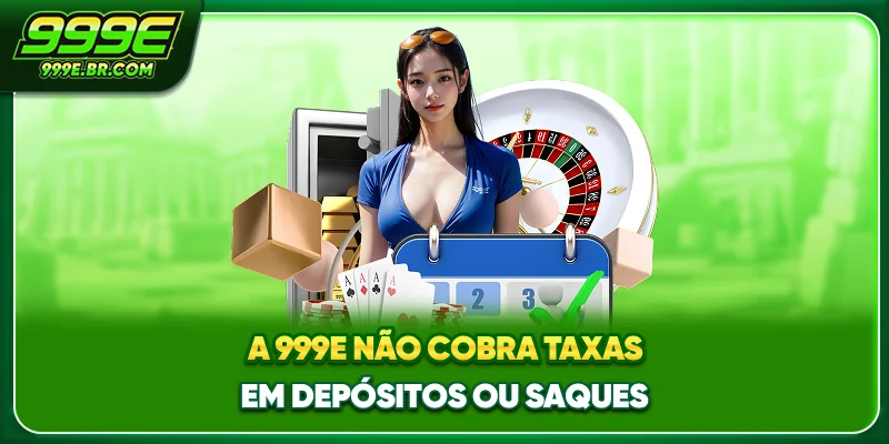 A 999E não cobra taxas em depósitos ou saques